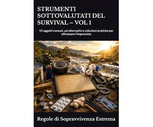 STRUMENTI SOTTOVALUTATI DEL SURVIVAL - VOL 1: 15 oggetti comuni, usi alternativi e soluzioni pratiche per affrontare l’imprevisto