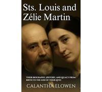 Sts. Louis and Zélie Martin: Their Biography, History, and Legacy from Birth to the End of Their Lives