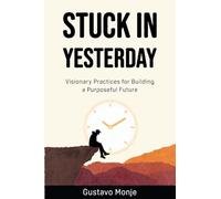 Stuck in Yesterday: Visionary Practices for Building a Purposeful Future