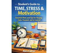 Student’s Guide to Time, Stress & Motivation: Essential Hints and Tips for Staying Calm, Focused, and in Control