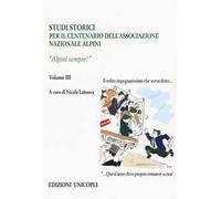 Studi storici nel centenario dell'Associazione Nazionale Alpini. Vol. 3: Alpini sempre!