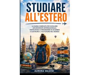 Studiare all'Estero: La guida completa per scegliere un'università internazionale, partecipare ai programmi di scambio e costruire il tuo futuro nel mondo