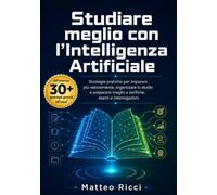 Studiare meglio con l’intelligenza artificiale: Strategie pratiche per imparare più velocemente, organizzare lo studio e prepararsi meglio a verifiche, esami e interrogazioni