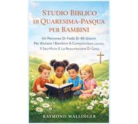 STUDIO BIBLICO DI QUARESIMA-PASQUA PER BAMBINI: Un Percorso Di Fede Di 40 Giorni Per Aiutare I Bambini A Comprendere L'amore, Il Sacrificio E La Resurrezione Di Gesù