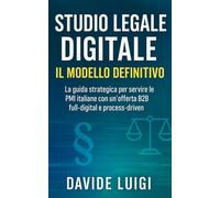 Studio Legale Digitale: Il Modello Definitivo: La guida strategica per servire le PMI italiane con un'offerta B2B full-digital e process-driven