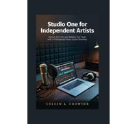 Studio One for Independent Artists: Record, Edit, Mix, and Release Your Music with a Professional Home-Studio Workflow