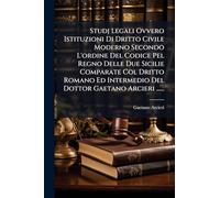 Studj Legali Ovvero Istituzioni Di Dritto Civile Moderno Secondo L'ordine Del Codice Pel Regno Delle Due Sicilie Comparate Col Dritto Romano Ed Intermedio Del Dottor Gaetano Arcieri ......