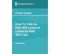 Study Guide: How To Talk So Kids Will Listen & Listen So Kids Will Talk by Adele Faber (SuperSummary)