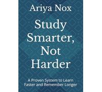 Study Smarter, Not Harder: A Proven System to Learn Faster and Remember Longer