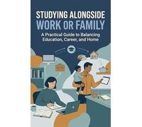 Studying Alongside Work or Family: A Practical Guide to Balancing Education, Career, and Home