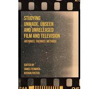 Studying Unmade, Unseen, and Unreleased Film and Television: Histories, Theories, Methods