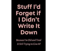 Stuff I’d Forget if I Didn’t Write It Down Because I’m Old and Tired & Still Trying to Give AF: For the tired, forgetful, and barely functioning