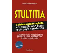 STULTITIA. Il sistema della stupidità: chi sbaglia non paga e chi paga non decide: Anatomia di una irresponsabilità protetta. E come realizzare una bonifica organizzativa.