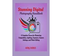Stunning Digital Photography HandBook: A Complete Course for Mastering Composition, Lighting, Exposure, Camera Settings, and Photo Editing