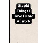 Stupid Things I Have Heard At Work: A Hilarious Office Notebook for Recording Unbelievable Workplace Moments - Perfect Gag Gift for Coworkers, Bosses, and Secret Santa Exchanges
