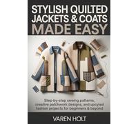 Stylish Quilted Jackets & Coats Made Easy: Step-by-Step Sewing Patterns, Creative Patchwork Designs, and Upcycled Fashion Projects for Beginners & Beyond
