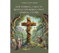 Sub semnul crucii: Redescoperirea unui simbol etern - Isabela Elena Spirea