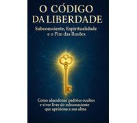 Subconsciente: O Código da Liberdade: Subconsciente, Espiritualidade e o Fim das Ilusões: O poder do