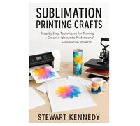 Sublimation Printing Crafts: Step by Step Techniques for Turning Creative Ideas into Professional Sublimation Projects
