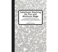Substitute Teaching for Fun and Minimum Wage: A Survivor's Guide for New (and slightly used) Substitutes