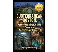 Subterranean Boston. Abandoned Mines, Caves, Dams, and Secret Ghost Tunnels: The Official Underground Atlas of Greater Boston