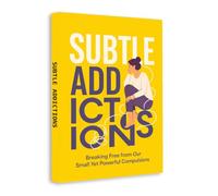 Subtle Addictions: Breaking Free from Small Yet Powerful Compulsions, Recognizing Hidden Habit Loops, Regaining Self-Control, Building Healthier Routines and Creating Lasting Personal Change