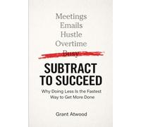 SUBTRACT TO SUCCEED: Why Doing Less Is the Fastest Way to Get More Done