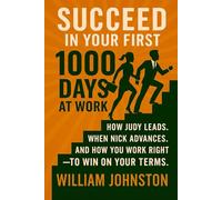 Succeed in Your First 1000 Days at Work: How Judy Leads. When Nick Advances. And How You Work Right - to Win On Your Terms.