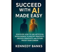 Succeed with AI Made Easy: Discover How to Use Artificial Intelligence to Multiply Productivity, Unlock Creativity, and Future-Proof Your Career
