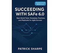 Succeeding with SAFe 6.0: Real-World Tools, Templates, Practices, and Playbooks for Agile Success