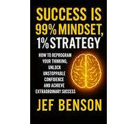 SUCCESS IS 99% MINDSET, 1% STRATEGY: How to Reprogram Your Thinking, Unlock Unstoppable Confidence and Achive Extraordinary Success