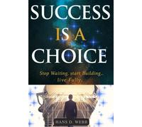 Success Is a Choice: Stop Waiting, Start Building, Live Fully