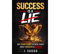 SUCCESS IS A LIE: Why Everything You Were Taught About Success Is Wrong