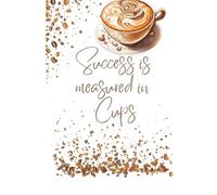 Success is measured in Cups: A Coffee Lover’s Motivational Notebook for Daily Inspiration
