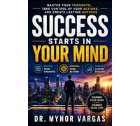 Success Starts in Your Mind: Master Your Thoughts, Control Your Actions, and Create Lasting Success