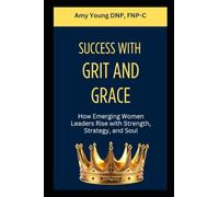 Success with Grit and Grace: How Emerging Women Leaders Rise with Strength, Strategy and Soul: 1