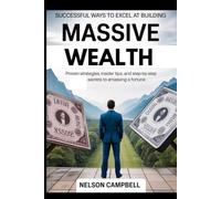Successful Ways to Excel at Building Massive Wealth: Proven Strategies, Insider Tips, and Step-by-Step Secrets to Amassing a Fortune