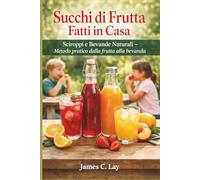 Succhi di Frutta Fatti in Casa: Sciroppi e Bevande Naturali Metodo pratico dalla frutta alla bevanda