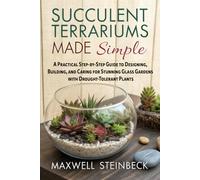 Succulent Terrariums Made Simple: A Practical Step-by-Step Guide to Designing, Building, and Caring for Stunning Glass Gardens with Drought-Tolerant Plants