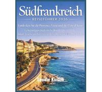 Südfrankreich Reiseführer 2026: Entdecken Sie die Provence, Nizza und die Côte d’Azur: Geheimtipps, malerische Roadtrips, Strände, lokale Küche und stressfreie Reisepläne für Erstbesucher