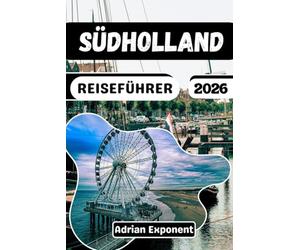 SÜDHOLLAND REISEFÜHRER 2026: Der ultimative Reiseplaner: Entdecken Sie Rotterdam, Den Haag, Delft, Leiden und Gouda mit erprobten Reiserouten