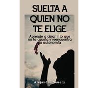 Suelta a quien no te elige: Aprende a dejar ir lo que no te aporta y reencuentra tu autonomía