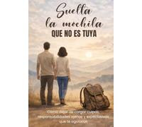 Suelta la mochila que no es tuya: Cómo dejar de cargar culpas, responsabilidades ajenas y expectativas que te agotaron