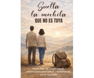 Suelta la mochila que no es tuya: Cómo dejar de cargar culpas, responsabilidades ajenas y expectativas que te agotaron