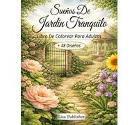 Sueños De Jardín Tranquilo Libro De Colorear Para Adultos: Escenas De Jardines Naturales e Ilustraciones Florales para La Relajación y El Coloreado Consciente.