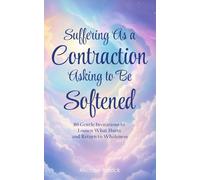 Suffering As a Contraction Asking to Be Softened: 80 Gentle Invitations to Loosen What Hurts and Return to Wholeness
