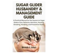 Sugar Glider Husbandry & Management Guide: A Practical Manual for Pet Owners on Sugar Gliders Care, Behavior, Nutrition, Housing, Breeding, Handling, and Preventive Health