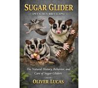 SUGAR GLIDER ( PETAURUS BREVICEPS ): The Natural History, Behavior, and Care of Sugar Gliders