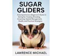 SUGAR GLIDERS: A Comprehensive Beginner’s Guide to Caring for, Feeding, Breeding, Grooming, Habitat Management, Health, and Practical Strategies"