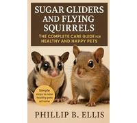 SUGAR GLIDERS AND FLYING SQUIRRELS: The Complete Care Guide for Healthy and Happy Pets